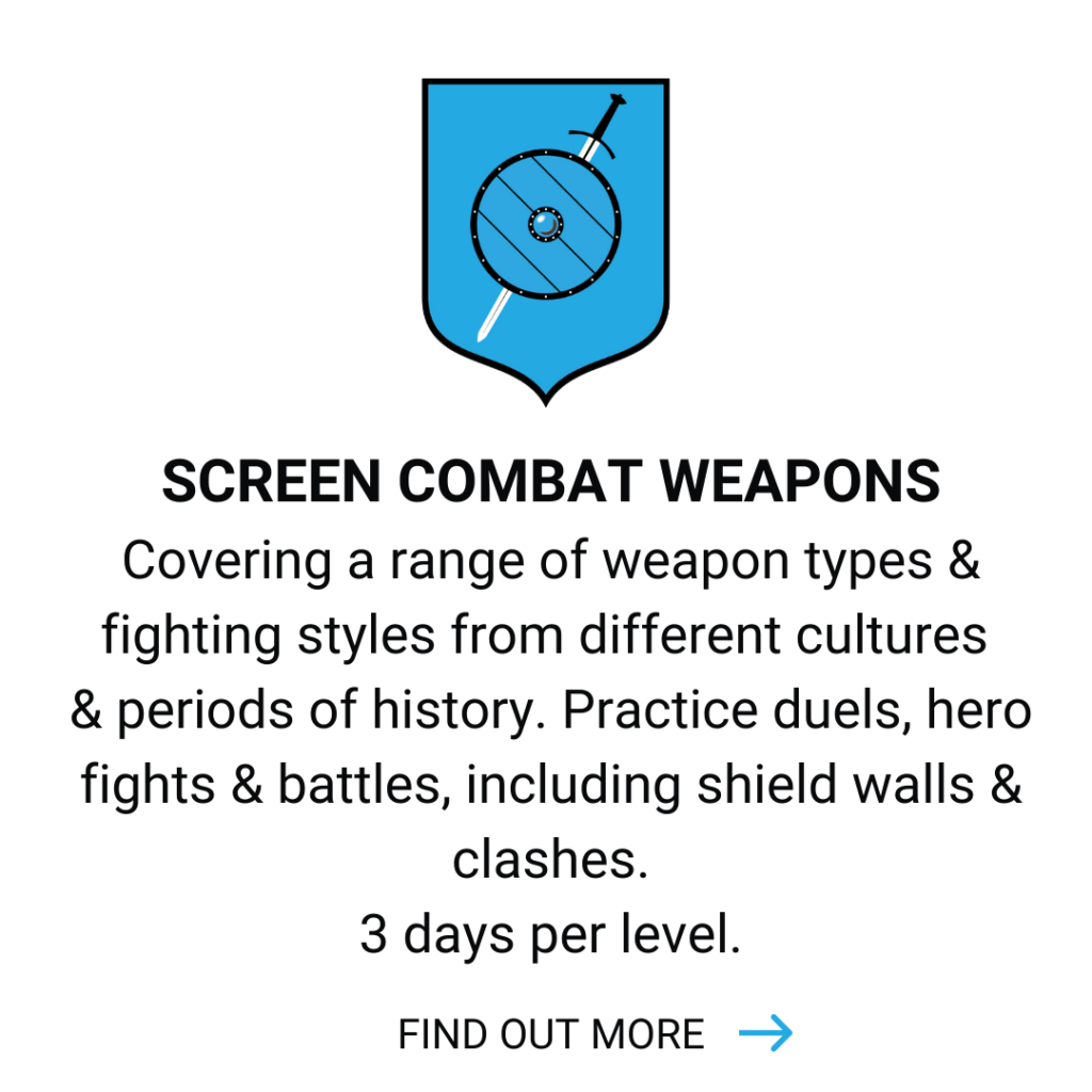 Screen Combat Weapons. Covering a range of weapon types and fighting styles from different cultures and periods of history. Practice duels, hero fights and battles, including shield walls and clashes. 3 days per level. Click to find out more.